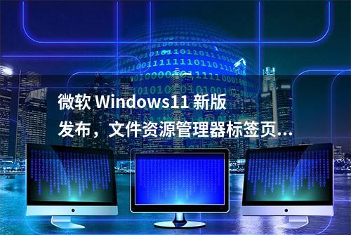 微软 Windows11 新版发布，文件资源管理器标签页支持拖拽拆分/合并