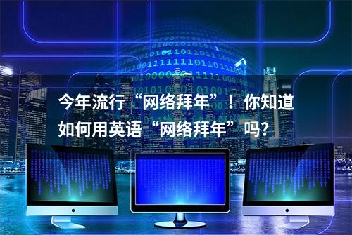 今年流行“网络拜年”！你知道如何用英语“网络拜年”吗？