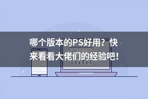 哪个版本的PS好用？快来看看大佬们的经验吧！