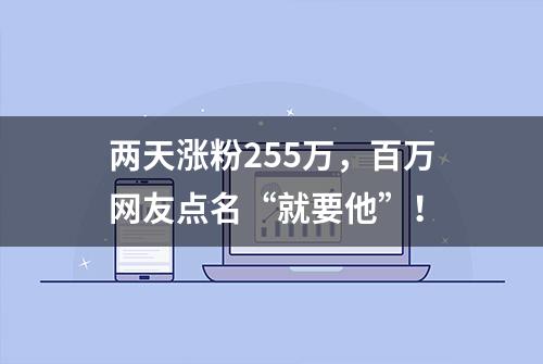 两天涨粉255万，百万网友点名“就要他”！