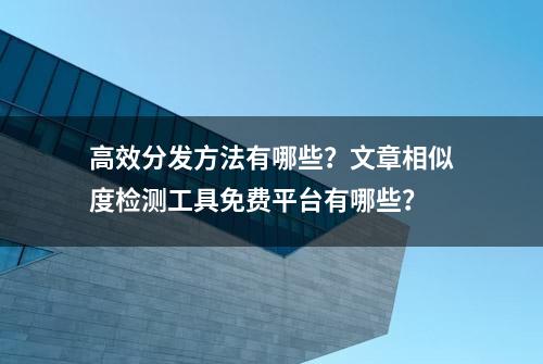 高效分发方法有哪些？文章相似度检测工具免费平台有哪些？