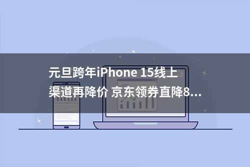 元旦跨年iPhone 15线上渠道再降价 京东领券直降800元