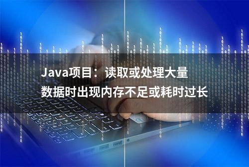 Java项目：读取或处理大量数据时出现内存不足或耗时过长