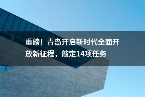 重磅！青岛开启新时代全面开放新征程，敲定14项任务