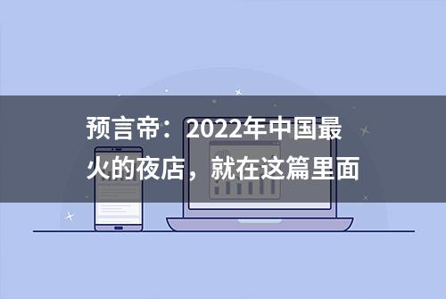 预言帝：2022年中国最火的夜店，就在这篇里面