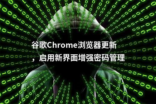 谷歌Chrome浏览器更新，启用新界面增强密码管理