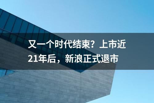 又一个时代结束？上市近21年后，新浪正式退市