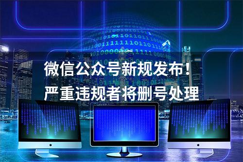 微信公众号新规发布！严重违规者将删号处理