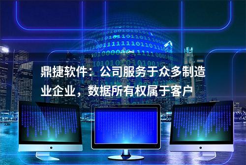 鼎捷软件：公司服务于众多制造业企业，数据所有权属于客户