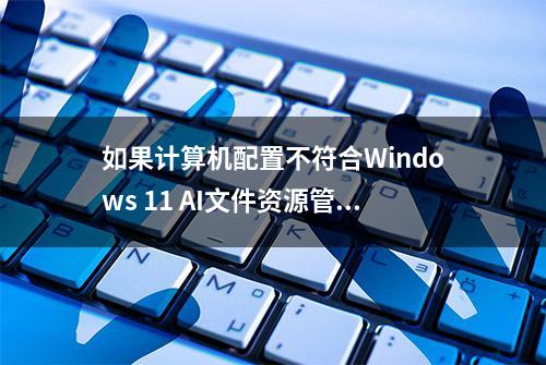 如果计算机配置不符合Windows 11 AI文件资源管理器的要求 系统将发出警告