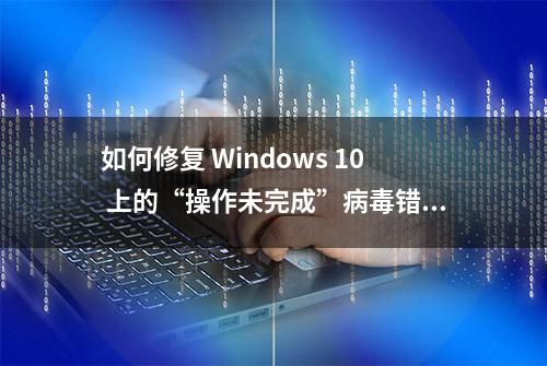 如何修复 Windows 10 上的“操作未完成”病毒错误