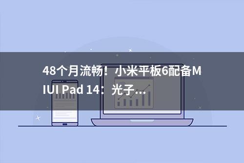 48个月流畅！小米平板6配备MIUI Pad 14：光子引擎加持