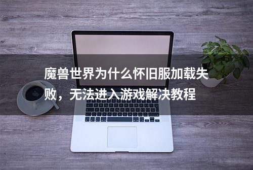 魔兽世界为什么怀旧服加载失败，无法进入游戏解决教程