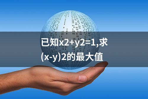 已知x2+y2=1,求(x-y)2的最大值