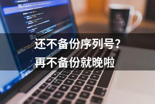 还不备份序列号？再不备份就晚啦