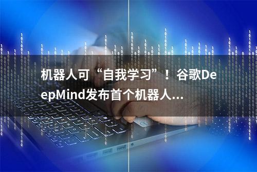 机器人可“自我学习”！谷歌DeepMind发布首个机器人算法模型，“潘多拉魔盒”打开了？