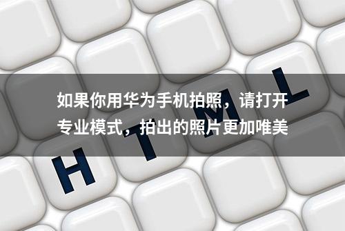 如果你用华为手机拍照，请打开专业模式，拍出的照片更加唯美