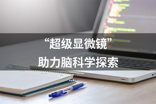 “超级显微镜”助力脑科学探索