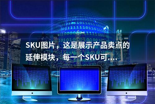 SKU图片，这是展示产品卖点的延伸模块，每一个SKU可...