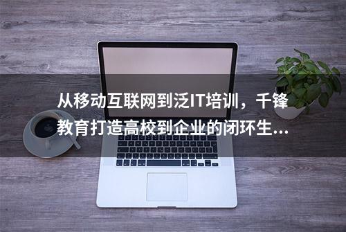 从移动互联网到泛IT培训，千锋教育打造高校到企业的闭环生态链