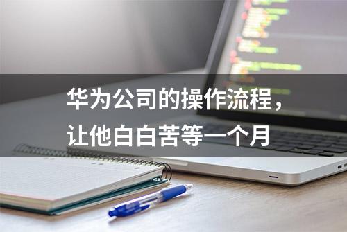 华为公司的操作流程，让他白白苦等一个月