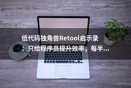 低代码独角兽Retool启示录：只给程序员提升效率，每半年估值翻倍 | 全球独角兽