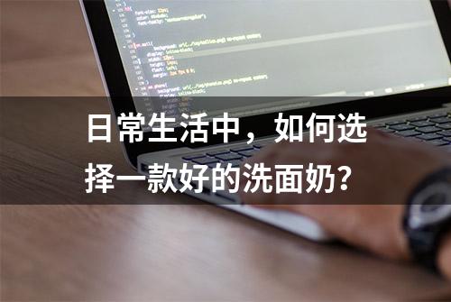 日常生活中，如何选择一款好的洗面奶？