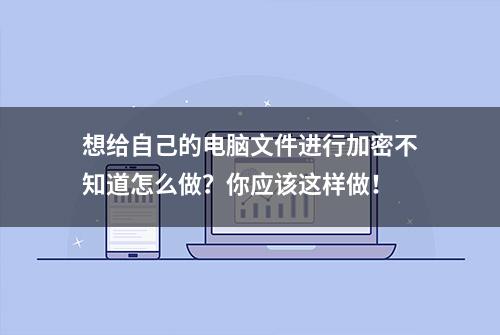 想给自己的电脑文件进行加密不知道怎么做？你应该这样做！