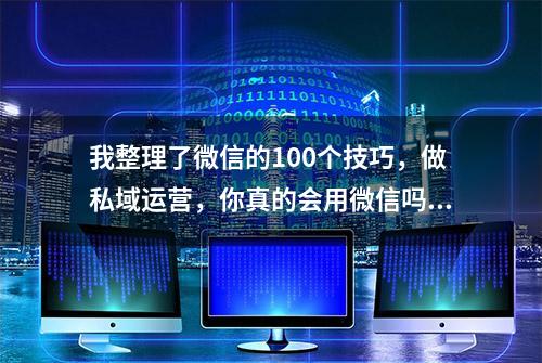 我整理了微信的100个技巧，做私域运营，你真的会用微信吗？学会效率翻倍！