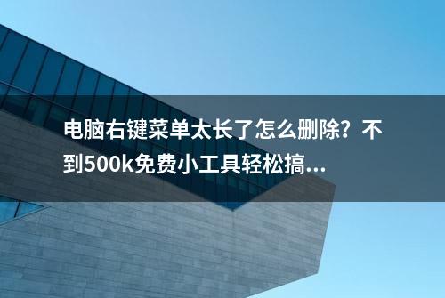 电脑右键菜单太长了怎么删除？不到500k免费小工具轻松搞定