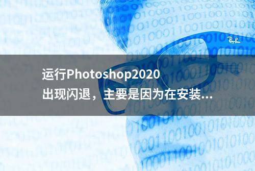 运行Photoshop2020出现闪退，主要是因为在安装时，没有这样操作