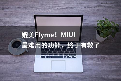 媲美Flyme！MIUI最难用的功能，终于有救了