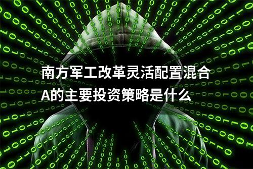 南方军工改革灵活配置混合A的主要投资策略是什么