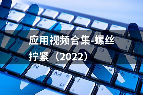 应用视频合集-螺丝拧紧（2022）