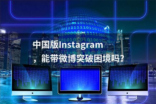 中国版Instagram，能带微博突破困境吗？