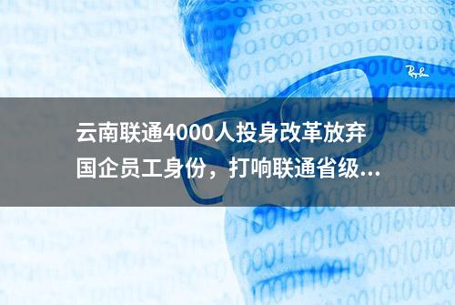 云南联通4000人投身改革放弃国企员工身份，打响联通省级公司混改“第一枪”