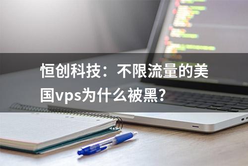 恒创科技：不限流量的美国vps为什么被黑？