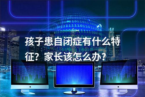 孩子患自闭症有什么特征？家长该怎么办？