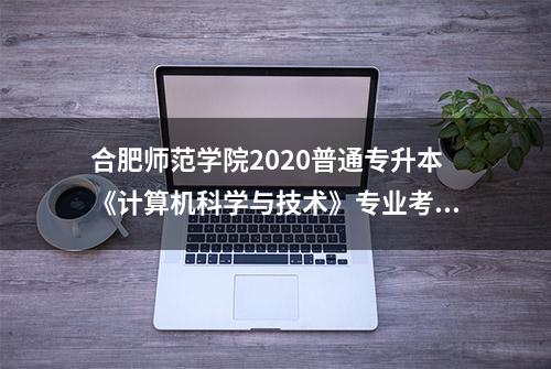 合肥师范学院2020普通专升本《计算机科学与技术》专业考试大纲