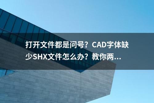 打开文件都是问号？CAD字体缺少SHX文件怎么办？教你两招轻松解决