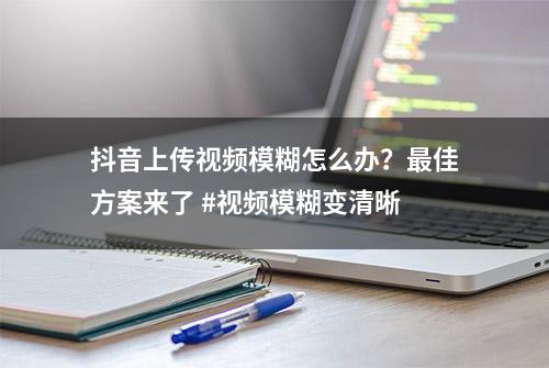 抖音上传视频模糊怎么办？最佳方案来了 #视频模糊变清晰