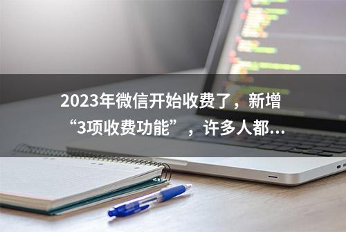 2023年微信开始收费了，新增“3项收费功能”，许多人都不知道！