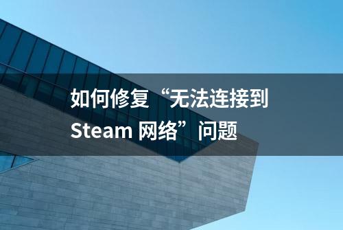 如何修复“无法连接到 Steam 网络”问题