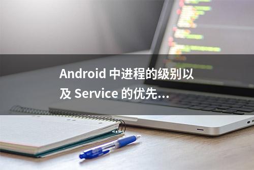 Android 中进程的级别以及 Service 的优先级