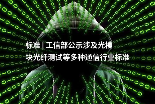 标准 | 工信部公示涉及光模块光纤测试等多种通信行业标准