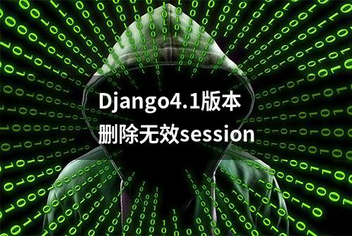 Django4.1版本删除无效session