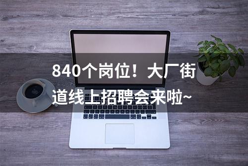 840个岗位！大厂街道线上招聘会来啦~