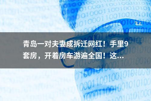 青岛一对夫妻成拆迁网红！手里9套房，开着房车游遍全国！这么多房子…咋来的