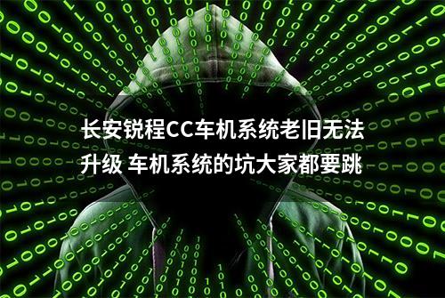 长安锐程CC车机系统老旧无法升级 车机系统的坑大家都要跳