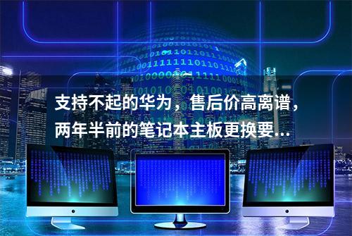 支持不起的华为，售后价高离谱，两年半前的笔记本主板更换要3770